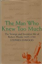 The Man Who Knew Too Much: The Strange and Inventive Life of Robert Hooke 1635-1703