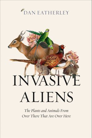 Eatherley, Dan - Invasive Aliens: The Plants and Animals from Over There That Are Over Here