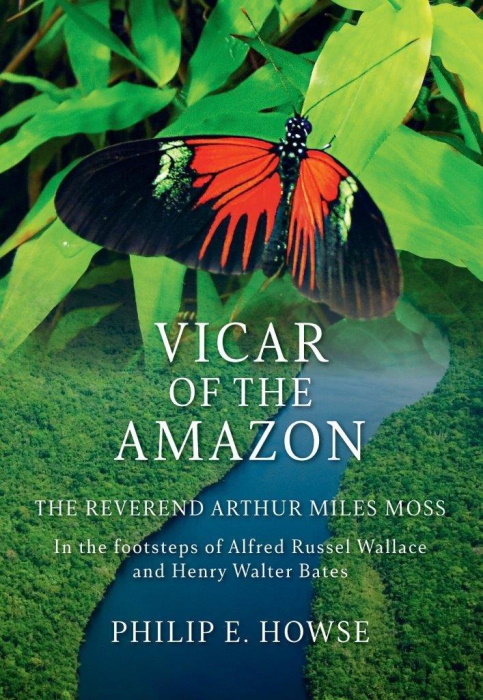 Howse, P.E. - Vicar of the Amazon: The Reverend Arthur Miles Moss - In the Footsteps of Alfred Russel Wallace and Henry Walter Bates