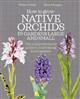 How to Grow Native Orchids in Gardens Large and Small: The Comprehensive Guide to Cultivating Local Species