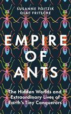 Empire of Ants: The Hidden Worlds and Extraordinary Lives of Earth's Tiny Conquerors