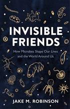 Invisible Friends: How Microbes Shape Our Lives and the World Around Us