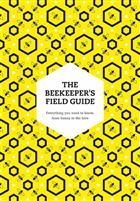 The Beekeeper's Field Guide: Everything you need to know, from honey to the hive