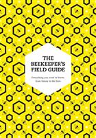 The Beekeeper's Field Guide: Everything you need to know, from honey to the hive