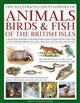 The Complete Illustrated Guide to Animals, Birds & Fish of the British Isles: A natural history and identification guide to over 440 native species from England, Ireland, Scotland and Wales