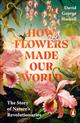 How Flowers Made our World: The Story of Nature's Revolutionaries