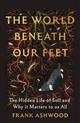 The World Beneath Our Feet: The Hidden Life of Soil and Why It Matters to Us All